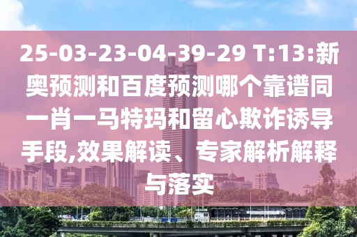 25-03-23-04-39-29 T:13:新奥预测和百度预测哪个靠谱同一肖一马特玛和留心欺诈诱导手段,效果解读、专家解析解释与落实